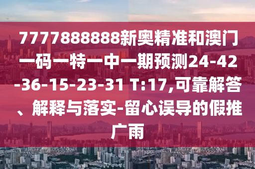 7777888888新奧精準(zhǔn)和澳門一碼一特一中一期預(yù)測(cè)24-42-36-15-23-31 T:17,可靠解答、解釋與落實(shí)-留心誤導(dǎo)的假推廣雨