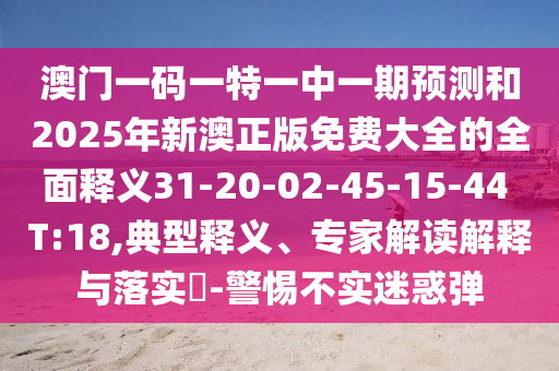 澳門一碼一特一中一期預(yù)測和2025年新澳正版免費大全的全面釋義31-20-02-45-15-44 T:18,典型釋義、專家解讀解釋與落實?-警惕不實迷惑彈