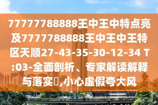 77777788888王中王中特點亮及7777788888王中王中王特區(qū)天順27-43-35-30-12-34 T:03-全面剖析、專家解讀解釋與落實?,小心虛假夸大風