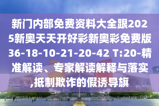 新門內部免費資料大全跟2025新奧天天開好彩新奧彩免費版36-18-10-21-20-42 T:20-精準解讀、專家解讀解釋與落實,抵制欺詐的假誘導旗