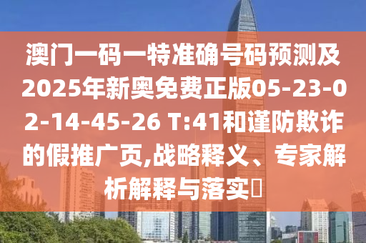 澳門一碼一特準確號碼預測及2025年新奧免費正版05-23-02-14-45-26 T:41和謹防欺詐的假推廣頁,戰(zhàn)略釋義、專家解析解釋與落實?
