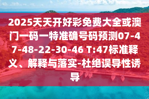 2025天天開好彩免費大全或澳門一碼一特準確號碼預測07-47-48-22-30-46 T:47標準釋義、解釋與落實-杜絕誤導性誘導