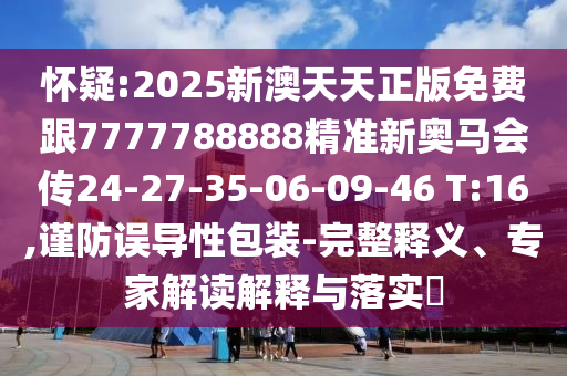 懷疑:2025新澳天天正版免費跟7777788888精準新奧馬會傳24-27-35-06-09-46 T:16,謹防誤導(dǎo)性包裝-完整釋義、專家解讀解釋與落實?