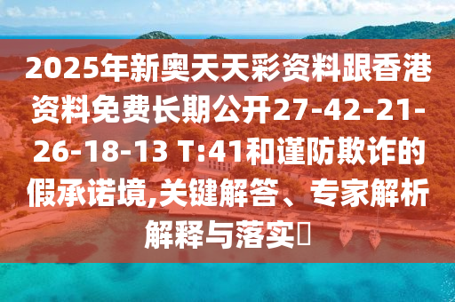 2025年新奧天天彩資料跟香港資料免費(fèi)長期公開27-42-21-26-18-13 T:41和謹(jǐn)防欺詐的假承諾境,關(guān)鍵解答、專家解析解釋與落實(shí)?