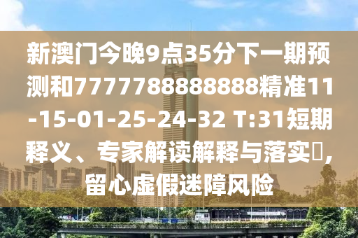 新澳門今晚9點35分下一期預測和7777788888888精準11-15-01-25-24-32 T:31短期釋義、專家解讀解釋與落實?,留心虛假迷障風險