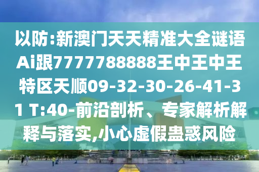 以防:新澳門天天精準大全謎語Ai跟7777788888王中王中王特區(qū)天順09-32-30-26-41-31 T:40-前沿剖析、專家解析解釋與落實,小心虛假蠱惑風險