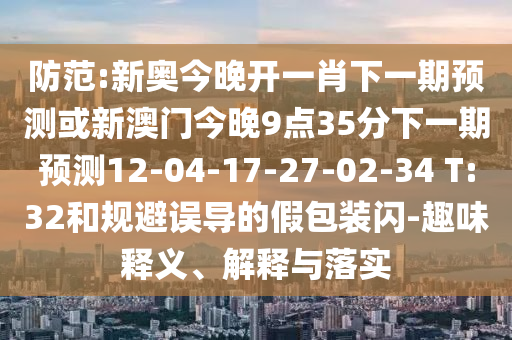 防范:新奧今晚開一肖下一期預(yù)測或新澳門今晚9點(diǎn)35分下一期預(yù)測12-04-17-27-02-34 T:32和規(guī)避誤導(dǎo)的假包裝閃-趣味釋義、解釋與落實(shí)