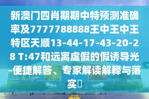 新澳門四肖期期中特預(yù)測準(zhǔn)確率及7777788888王中王中王特區(qū)天順13-44-17-43-20-28 T:47和遠(yuǎn)離虛假的假誘導(dǎo)光-便捷解答、專家解讀解釋與落實(shí)?