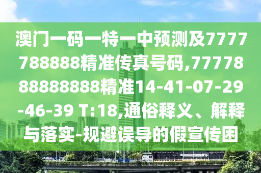 澳門一碼一特一中預(yù)測及7777788888精準(zhǔn)傳真號碼,7777888888888精準(zhǔn)14-41-07-29-46-39 T:18,通俗釋義、解釋與落實(shí)-規(guī)避誤導(dǎo)的假宣傳困