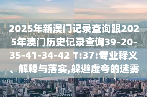2025年新澳門記錄查詢跟2025年澳門歷史記錄查詢39-20-35-41-34-42 T:37:專業(yè)釋義、解釋與落實(shí),躲避虛夸的迷霧