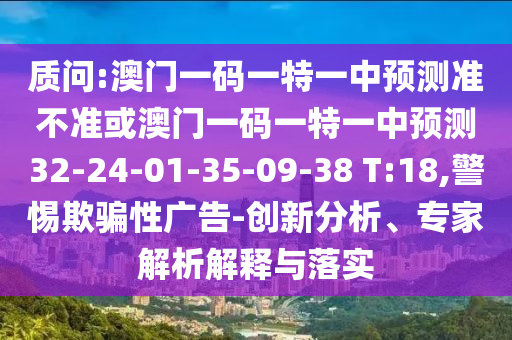 質問:澳門一碼一特一中預測準不準或澳門一碼一特一中預測32-24-01-35-09-38 T:18,警惕欺騙性廣告-創(chuàng)新分析、專家解析解釋與落實