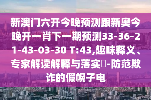 新澳門六開今晚預(yù)測(cè)跟新奧今晚開一肖下一期預(yù)測(cè)33-36-21-43-03-30 T:43,趣味釋義、專家解讀解釋與落實(shí)?-防范欺詐的假幌子電