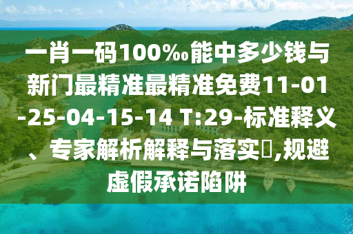 一肖一碼100‰能中多少錢與新門最精準(zhǔn)最精準(zhǔn)免費(fèi)11-01-25-04-15-14 T:29-標(biāo)準(zhǔn)釋義、專家解析解釋與落實(shí)?,規(guī)避虛假承諾陷阱
