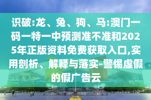識(shí)破:龍、兔、狗、馬:澳門(mén)一碼一特一中預(yù)測(cè)準(zhǔn)不準(zhǔn)和2025年正版資料免費(fèi)獲取入口,實(shí)用剖析、解釋與落實(shí)-警惕虛假的假?gòu)V告云