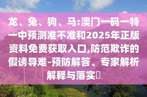 龍、兔、狗、馬:澳門一碼一特一中預(yù)測準不準和2025年正版資料免費獲取入口,防范欺詐的假誘導(dǎo)難-預(yù)防解答、專家解析解釋與落實?