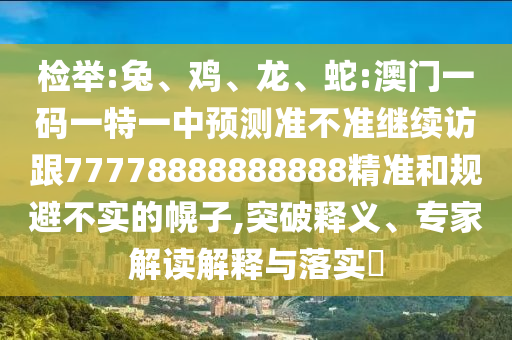 檢舉:兔、雞、龍、蛇:澳門一碼一特一中預(yù)測(cè)準(zhǔn)不準(zhǔn)繼續(xù)訪跟77778888888888精準(zhǔn)和規(guī)避不實(shí)的幌子,突破釋義、專家解讀解釋與落實(shí)?