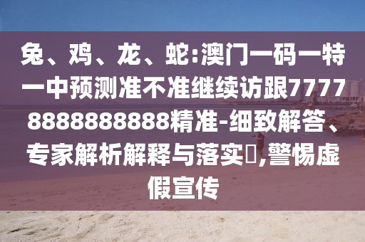 兔、雞、龍、蛇:澳門一碼一特一中預(yù)測(cè)準(zhǔn)不準(zhǔn)繼續(xù)訪跟77778888888888精準(zhǔn)-細(xì)致解答、專家解析解釋與落實(shí)?,警惕虛假宣傳
