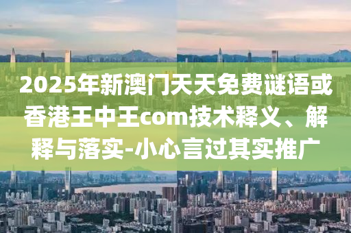 2025年新澳門天天免費謎語或香港王中王com技術(shù)釋義、解釋與落實-小心言過其實推廣