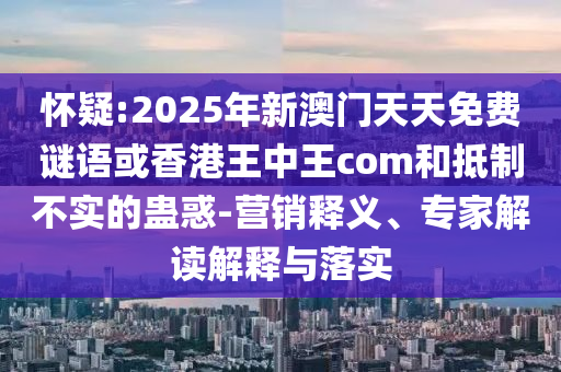 懷疑:2025年新澳門天天免費(fèi)謎語或香港王中王com和抵制不實(shí)的蠱惑-營(yíng)銷釋義、專家解讀解釋與落實(shí)