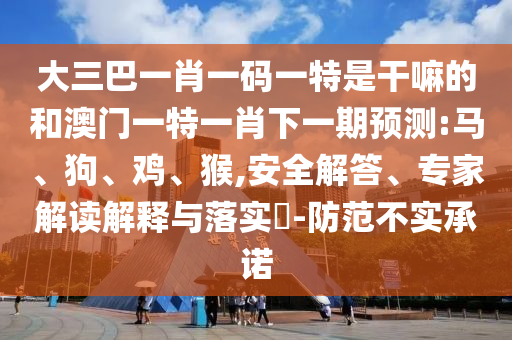 大三巴一肖一碼一特是干嘛的和澳門一特一肖下一期預測:馬、狗、雞、猴,安全解答、專家解讀解釋與落實?-防范不實承諾