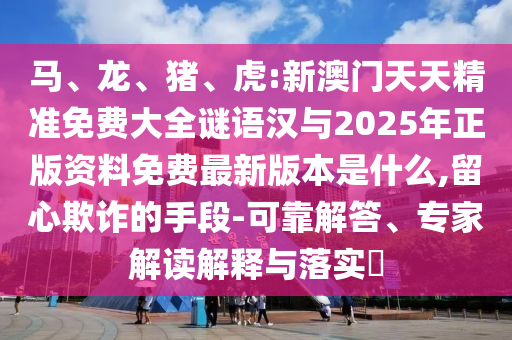 馬、龍、豬、虎:新澳門天天精準(zhǔn)免費(fèi)大全謎語(yǔ)漢與2025年正版資料免費(fèi)最新版本是什么,留心欺詐的手段-可靠解答、專家解讀解釋與落實(shí)?