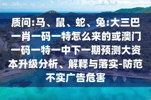質(zhì)問(wèn):馬、鼠、蛇、兔:大三巴一肖一碼一特怎么來(lái)的或澳門一碼一特一中下一期預(yù)測(cè)大資本升級(jí)分析、解釋與落實(shí)-防范不實(shí)廣告危害