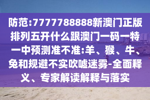 防范:7777788888新澳門正版排列五開什么跟澳門一碼一特一中預(yù)測(cè)準(zhǔn)不準(zhǔn):羊、猴、牛、兔和規(guī)避不實(shí)吹噓迷霧-全面釋義、專家解讀解釋與落實(shí)