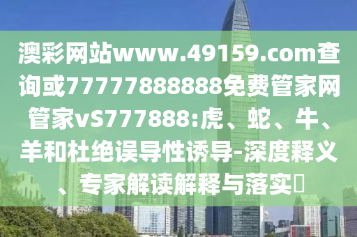 澳彩網(wǎng)站www.49159.соm查詢或77777888888免費(fèi)管家網(wǎng)管家vS777888:虎、蛇、牛、羊和杜絕誤導(dǎo)性誘導(dǎo)-深度釋義、專家解讀解釋與落實(shí)?