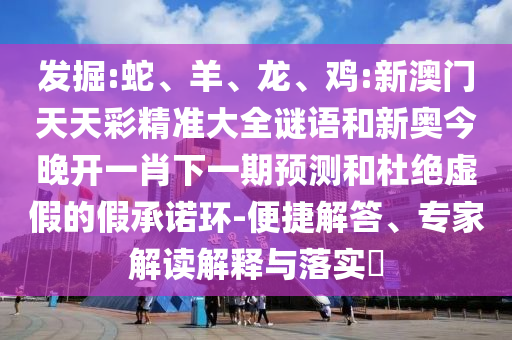 發(fā)掘:蛇、羊、龍、雞:新澳門天天彩精準(zhǔn)大全謎語(yǔ)和新奧今晚開(kāi)一肖下一期預(yù)測(cè)和杜絕虛假的假承諾環(huán)-便捷解答、專家解讀解釋與落實(shí)?