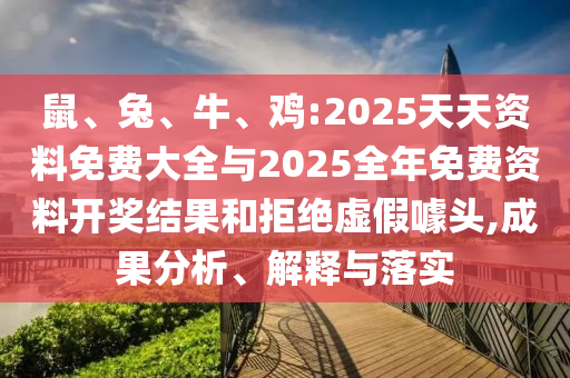鼠、兔、牛、雞:2025天天資料免費(fèi)大全與2025全年免費(fèi)資料開獎(jiǎng)結(jié)果和拒絕虛假噱頭,成果分析、解釋與落實(shí)