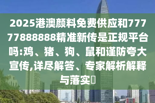 2025港澳顏料免費(fèi)供應(yīng)和77777888888精準(zhǔn)新傳是正規(guī)平臺(tái)嗎:雞、豬、狗、鼠和謹(jǐn)防夸大宣傳,詳盡解答、專家解析解釋與落實(shí)?