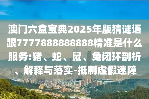 澳門六盒寶典2025年版猜謎語(yǔ)跟7777888888888精準(zhǔn)是什么服務(wù):豬、蛇、鼠、兔閉環(huán)剖析、解釋與落實(shí)-抵制虛假迷障