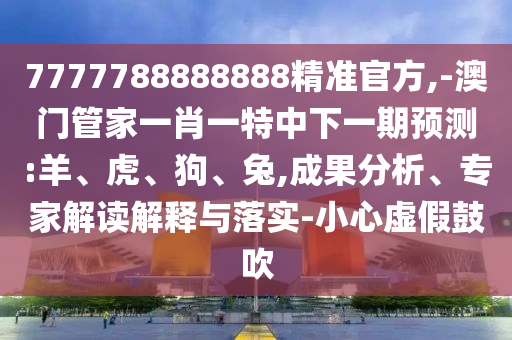 7777788888888精準(zhǔn)官方,-澳門管家一肖一特中下一期預(yù)測:羊、虎、狗、兔,成果分析、專家解讀解釋與落實-小心虛假鼓吹