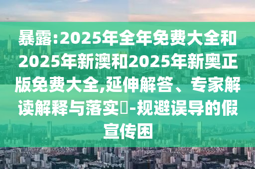 暴露:2025年全年免費(fèi)大全和2025年新澳和2025年新奧正版免費(fèi)大全,延伸解答、專家解讀解釋與落實(shí)?-規(guī)避誤導(dǎo)的假宣傳困