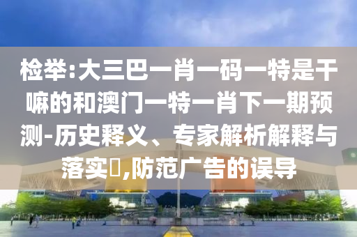 檢舉:大三巴一肖一碼一特是干嘛的和澳門(mén)一特一肖下一期預(yù)測(cè)-歷史釋義、專(zhuān)家解析解釋與落實(shí)?,防范廣告的誤導(dǎo)