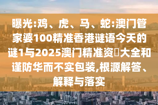 曝光:雞、虎、馬、蛇:澳門(mén)管家婆100精準(zhǔn)香港謎語(yǔ)今天的謎1與2025澳門(mén)精準(zhǔn)資枓大全和謹(jǐn)防華而不實(shí)包裝,根源解答、解釋與落實(shí)