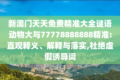 新澳門天天免費精準(zhǔn)大全謎語動物大與77778888888精準(zhǔn):直觀釋義、解釋與落實,杜絕虛假誘導(dǎo)詞