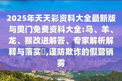 2025年天天彩資料大全最新版與奧門免費(fèi)資科大全:馬、羊、龍、猴改進(jìn)解答、專家解析解釋與落實(shí)?,謹(jǐn)防欺詐的假營銷霧