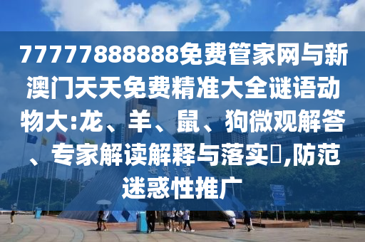 77777888888免費管家網(wǎng)與新澳門天天免費精準(zhǔn)大全謎語動物大:龍、羊、鼠、狗微觀解答、專家解讀解釋與落實?,防范迷惑性推廣