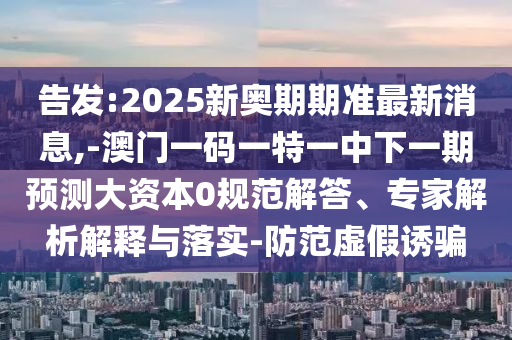 告發(fā):2025新奧期期準(zhǔn)最新消息,-澳門一碼一特一中下一期預(yù)測大資本0規(guī)范解答、專家解析解釋與落實(shí)-防范虛假誘騙