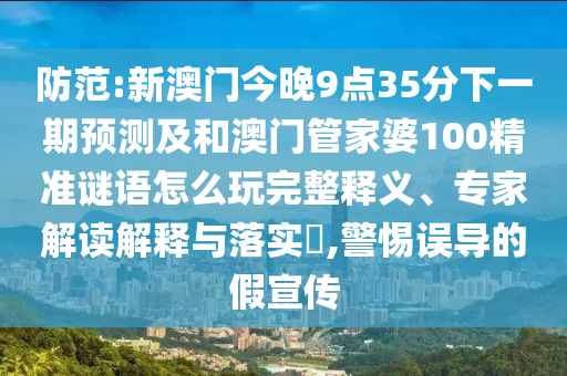 防范:新澳門今晚9點35分下一期預(yù)測及和澳門管家婆100精準謎語怎么玩完整釋義、專家解讀解釋與落實?,警惕誤導(dǎo)的假宣傳