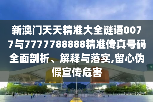 新澳門天天精準(zhǔn)大全謎語0077與7777788888精準(zhǔn)傳真號碼全面剖析、解釋與落實,留心偽假宣傳危害