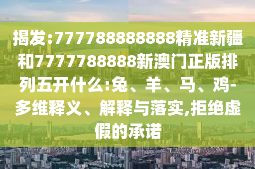 揭發(fā):777788888888精準(zhǔn)新疆和7777788888新澳門正版排列五開什么:兔、羊、馬、雞-多維釋義、解釋與落實(shí),拒絕虛假的承諾