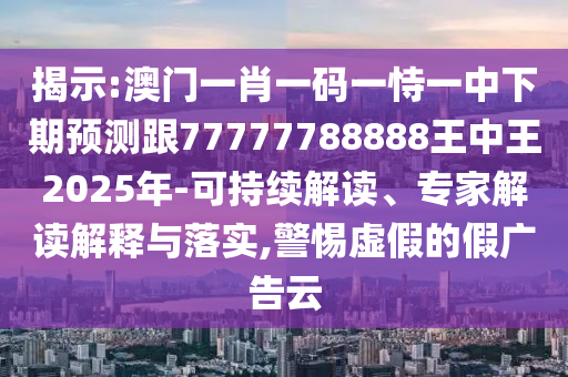 揭示:澳門一肖一碼一恃一中下期預(yù)測(cè)跟77777788888王中王2025年-可持續(xù)解讀、專家解讀解釋與落實(shí),警惕虛假的假?gòu)V告云