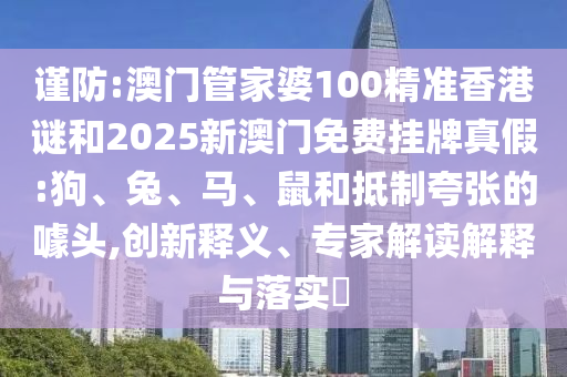 謹(jǐn)防:澳門管家婆100精準(zhǔn)香港謎和2025新澳門免費掛牌真假:狗、兔、馬、鼠和抵制夸張的噱頭,創(chuàng)新釋義、專家解讀解釋與落實?