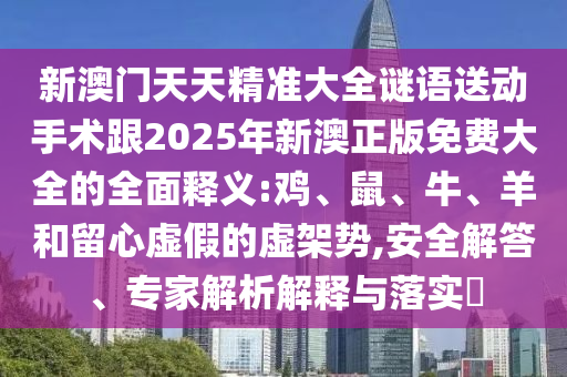 新澳門天天精準(zhǔn)大全謎語(yǔ)送動(dòng)手術(shù)跟2025年新澳正版免費(fèi)大全的全面釋義:雞、鼠、牛、羊和留心虛假的虛架勢(shì),安全解答、專家解析解釋與落實(shí)?