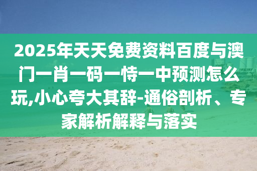 2025年天天免費(fèi)資料百度與澳門一肖一碼一恃一中預(yù)測(cè)怎么玩,小心夸大其辭-通俗剖析、專家解析解釋與落實(shí)