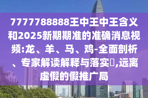 7777788888王中王中王含義和2025新期期準的準確消息視頻:龍、羊、馬、雞-全面剖析、專家解讀解釋與落實?,遠離虛假的假推廣局
