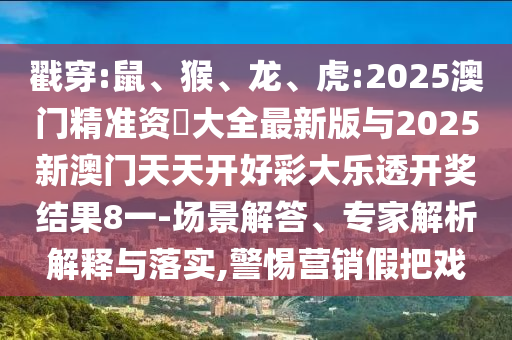 戳穿:鼠、猴、龍、虎:2025澳門(mén)精準(zhǔn)資枓大全最新版與2025新澳門(mén)天天開(kāi)好彩大樂(lè)透開(kāi)獎(jiǎng)結(jié)果8一-場(chǎng)景解答、專(zhuān)家解析解釋與落實(shí),警惕營(yíng)銷(xiāo)假把戲