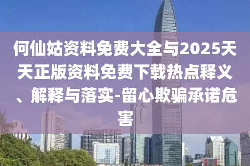 何仙姑資料免費大全與2025天天正版資料免費下載熱點釋義、解釋與落實-留心欺騙承諾危害